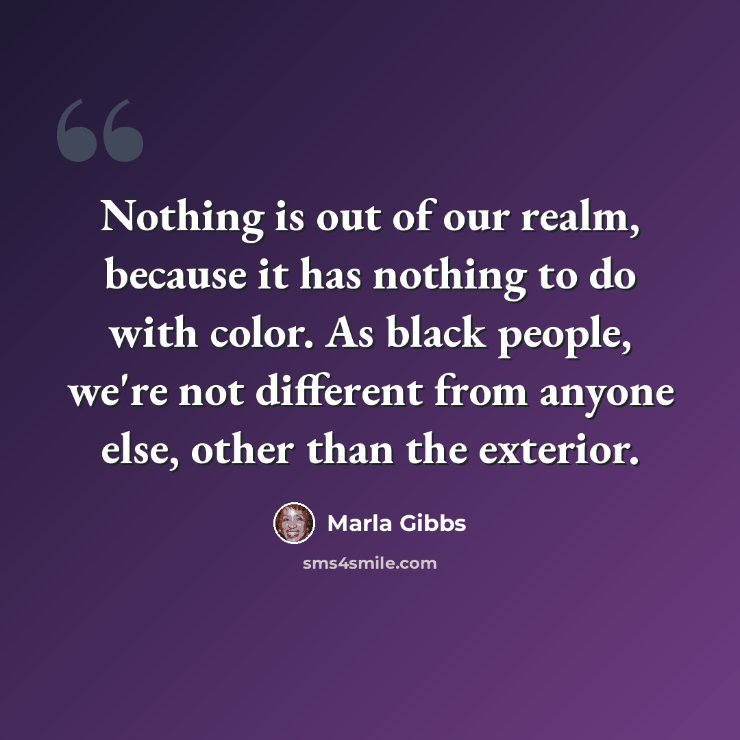 “Nothing is out of our realm, because it has nothing to do with color. As black people, we're not different from anyone else, other than the exterior.” quote by Marla Gibbs