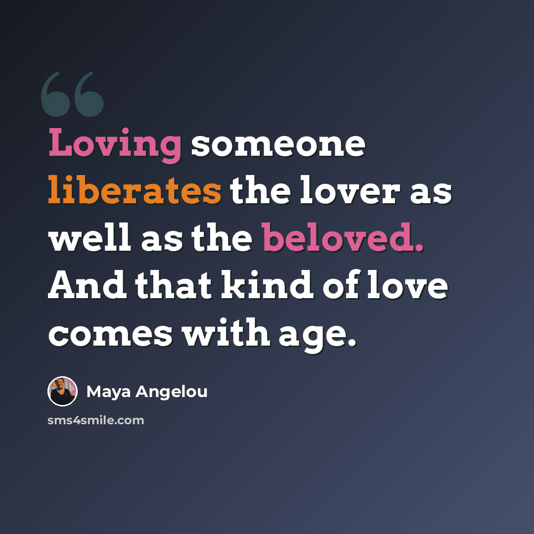 “Loving someone liberates the lover as well as the beloved. And that kind of love comes with age.” quote by Maya Angelou