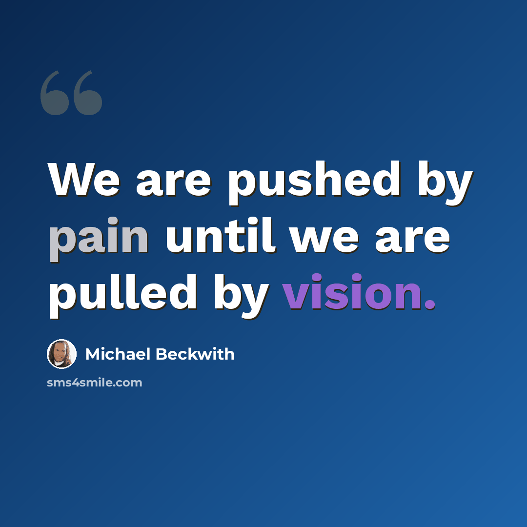 “We are pushed by pain until we are pulled by vision.” quote by Michael Beckwith