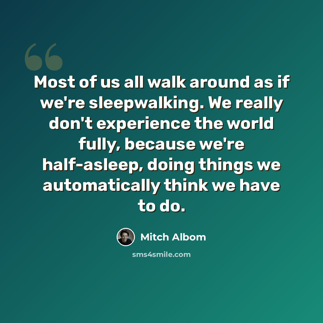 “Most of us all walk around as if we're sleepwalking. We really don't experience the world fully, because we're half-asleep, doing things we automatically think we have to do.” quote by Mitch Albom