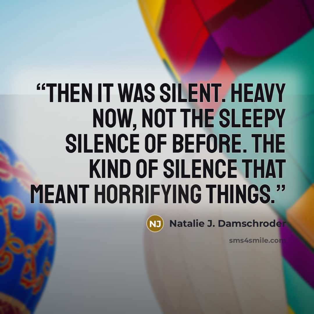 “Then it was silent. Heavy now, not the sleepy silence of before. The kind of silence that meant horrifying things.” quote by Natalie J. Damschroder