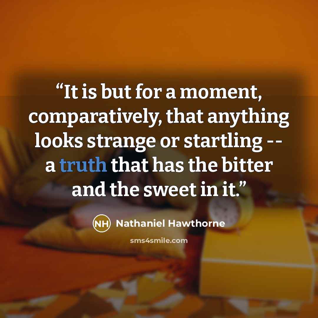“It is but for a moment, comparatively, that anything looks strange or startling -- a truth that has the bitter and the sweet in it.” quote by Nathaniel Hawthorne