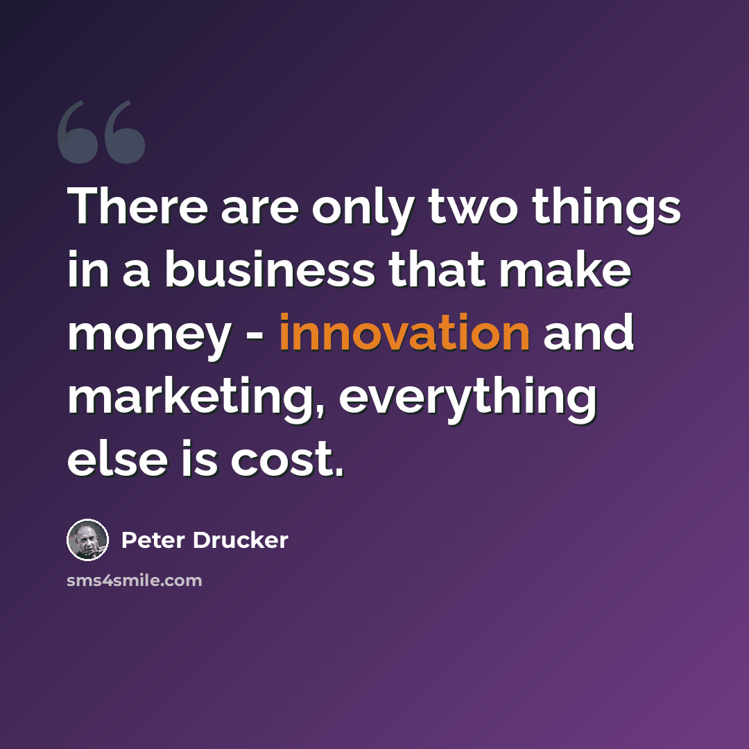 “There are only two things in a business that make money - innovation and marketing, everything else is cost.” quote by Peter Drucker