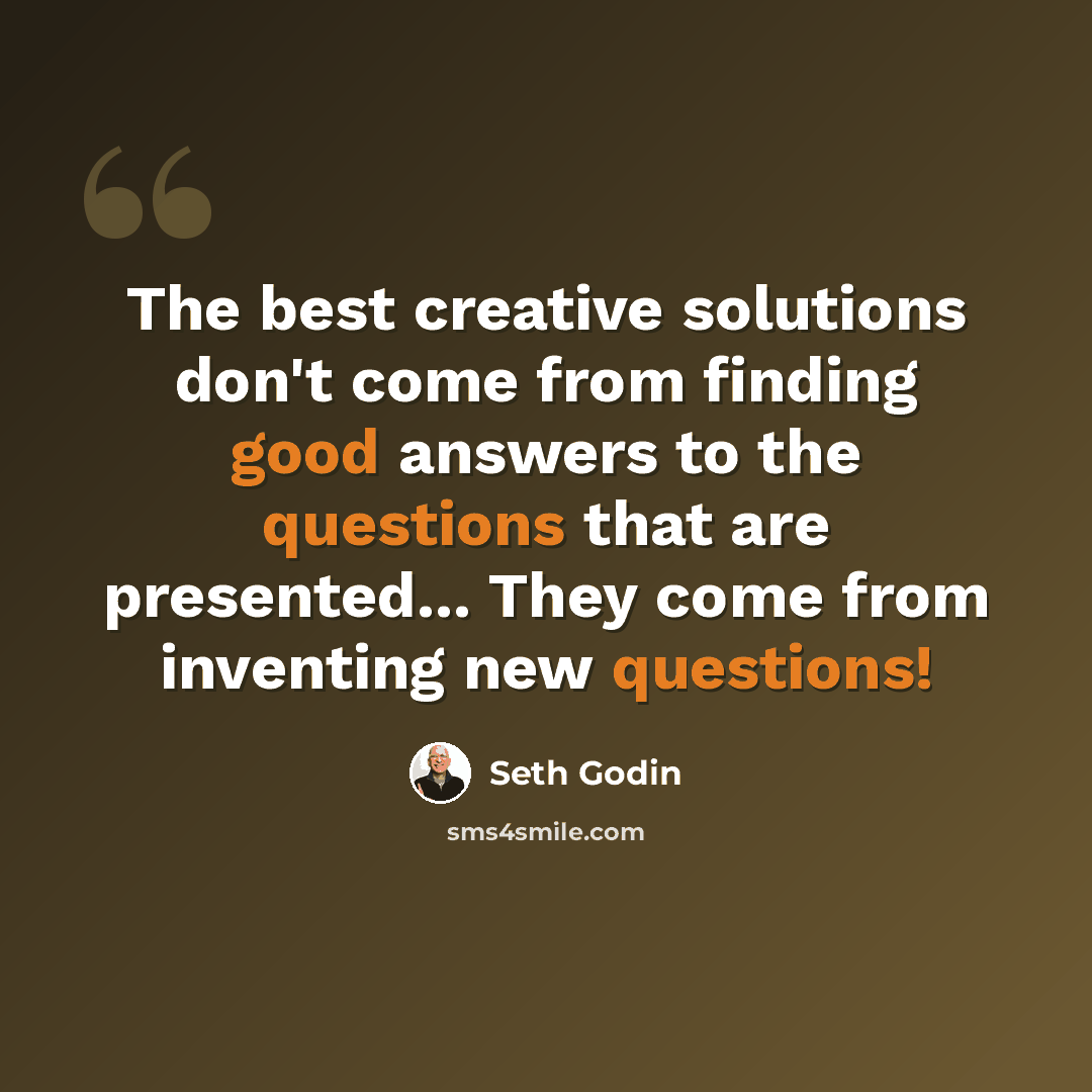 “The best creative solutions don't come from finding good answers to the questions that are presented... They come from inventing new questions!” quote by Seth Godin