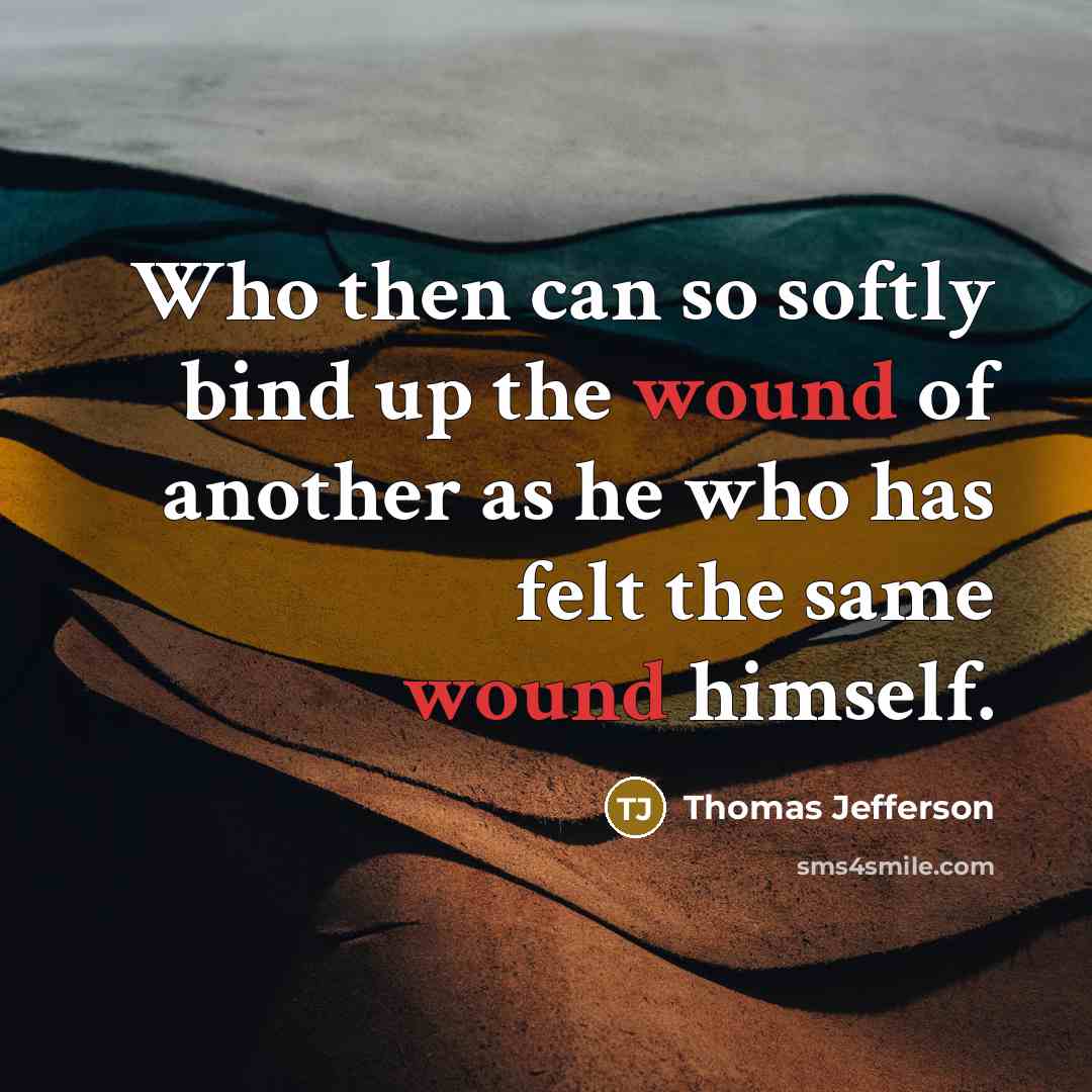 “Who then can so softly bind up the wound of another as he who has felt the same wound himself.” quote by Thomas Jefferson