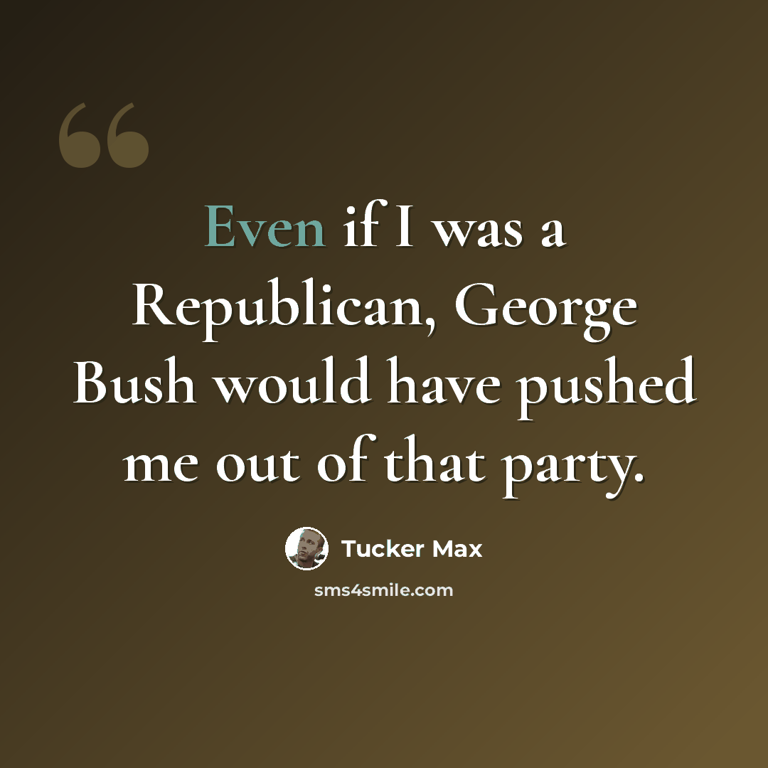 “Even if I was a Republican, George Bush would have pushed me out of that party.” quote by Tucker Max