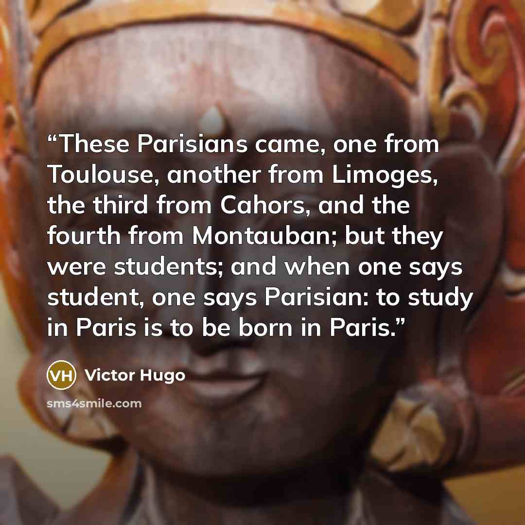 “These Parisians came, one from Toulouse, another from Limoges, the third from Cahors, and the fourth from Montauban; but they were students; and when one says student, one says Parisian: to study in Paris is to be born in Paris.” quote by Victor Hugo