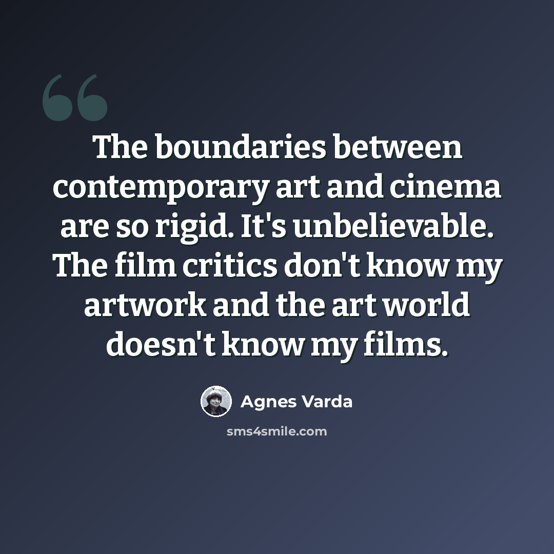 “The boundaries between contemporary art and cinema are so rigid. It's unbelievable. The film critics don't know my artwork and the art world doesn't know my films.” quote by Agnes Varda