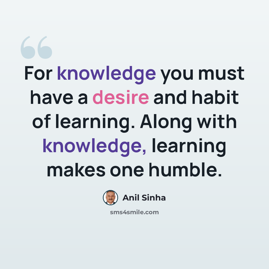 “For knowledge you must have a desire and habit of learning. Along with knowledge, learning makes one humble.” quote by Anil Sinha