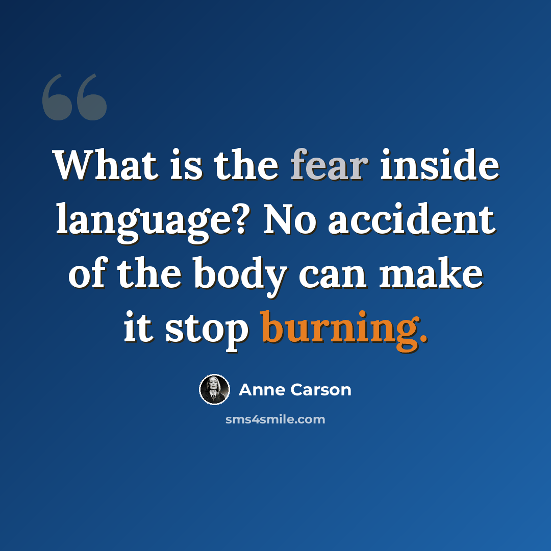 “What is the fear inside language? No accident of the body can make it stop burning.” quote by Anne Carson