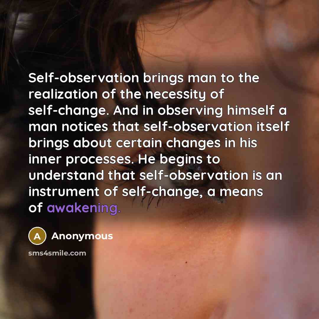 “Self-observation brings man to the realization of the necessity of self-change. And in observing himself a man notices that self-observation itself brings about certain changes in his inner processes. He begins to understand that self-observation is an instrument of self-change, a means of…” quote by Anonymous