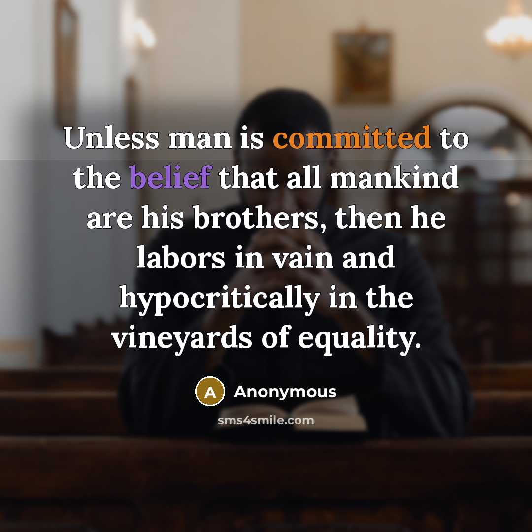 “Unless man is committed to the belief that all mankind are his brothers, then he labors in vain and hypocritically in the vineyards of equality.” quote by Anonymous