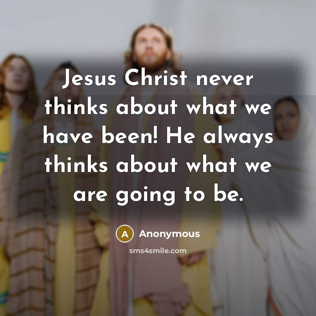 “Jesus Christ never thinks about what we have been! He always thinks about what we are going to be.” quote by Anonymous