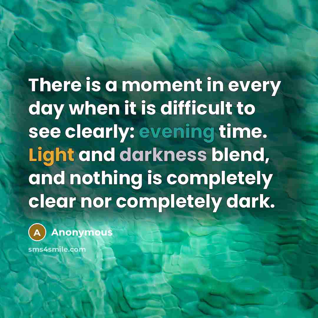 “There is a moment in every day when it is difficult to see clearly: evening time. Light and darkness blend, and nothing is completely clear nor completely dark.” quote by Anonymous