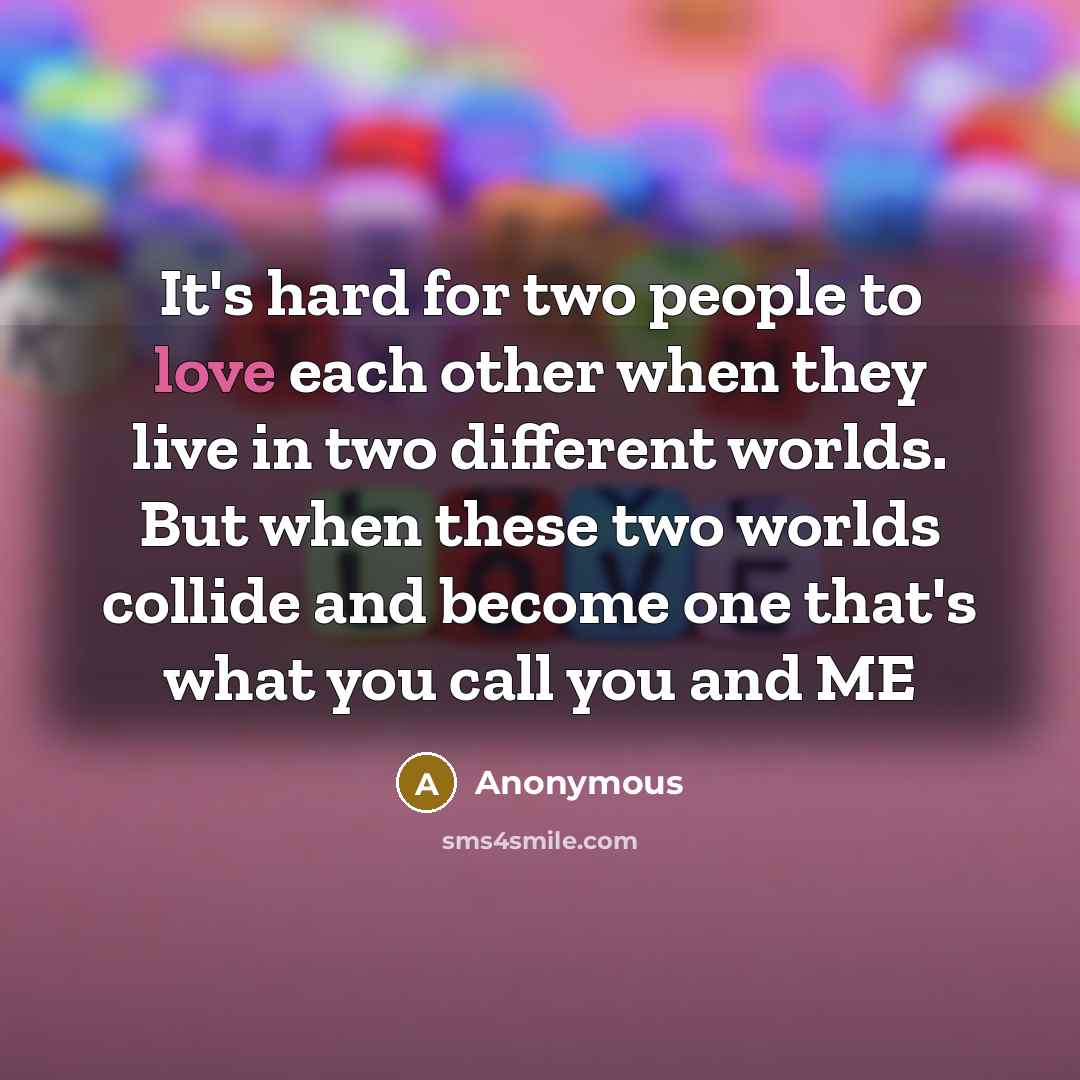 “It's hard for two people to love each other when they live in two different worlds. But when these two worlds collide and become one that's what you call you and ME” quote by Anonymous