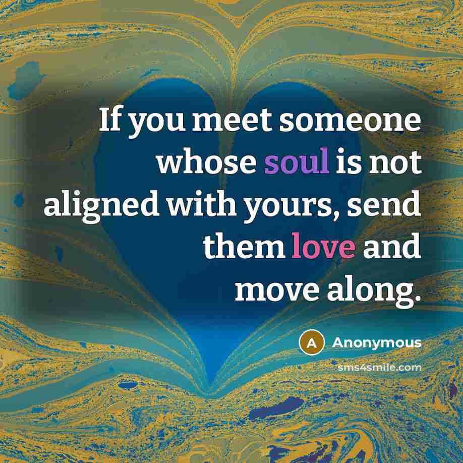 “If you meet someone whose soul is not aligned with yours, send them love and move along.” quote by Anonymous