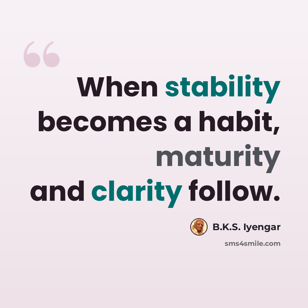 “When stability becomes a habit, maturity and clarity follow.” quote by B.K.S. Iyengar
