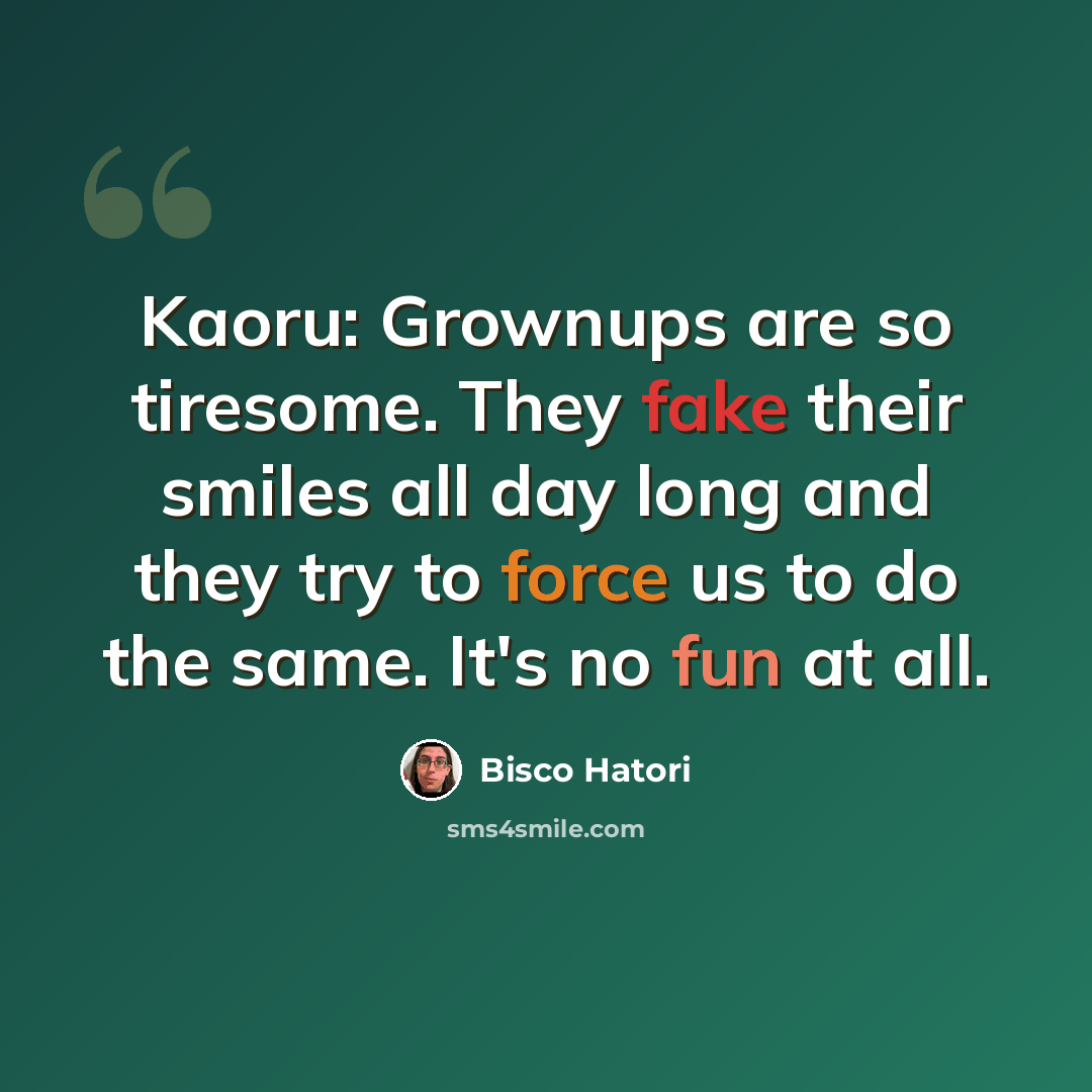 “Kaoru: Grownups are so tiresome. They fake their smiles all day long and they try to force us to do the same. It's no fun at all.” quote by Bisco Hatori