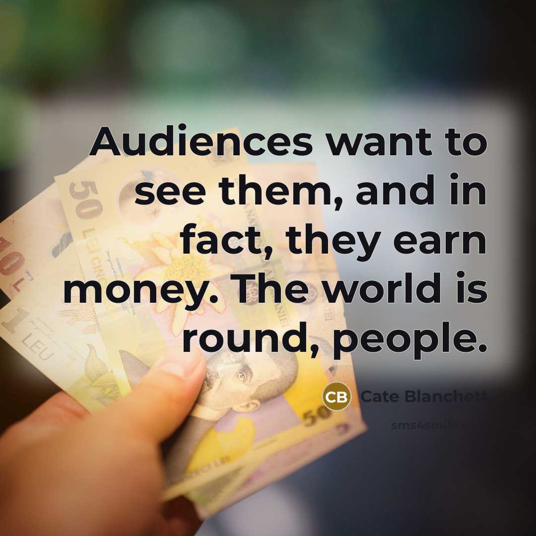 “Audiences want to see them, and in fact, they earn money. The world is round, people.” quote by Cate Blanchett