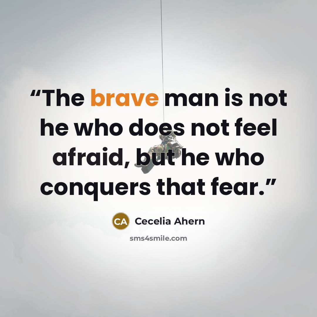 “The brave man is not he who does not feel afraid, but he who conquers that fear.” quote by Cecelia Ahern