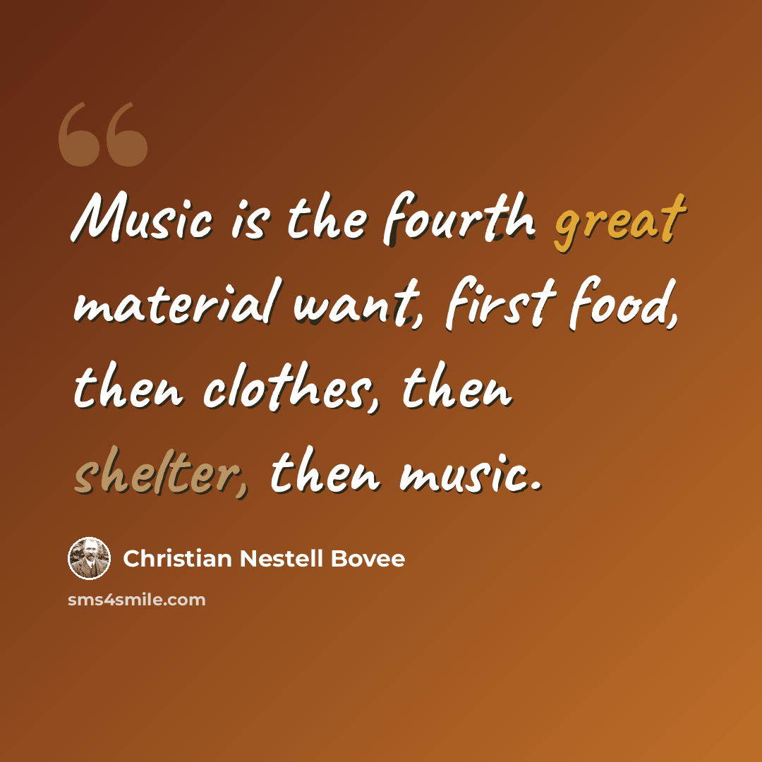 “Music is the fourth great material want, first food, then clothes, then shelter, then music.” quote by Christian Nestell Bovee