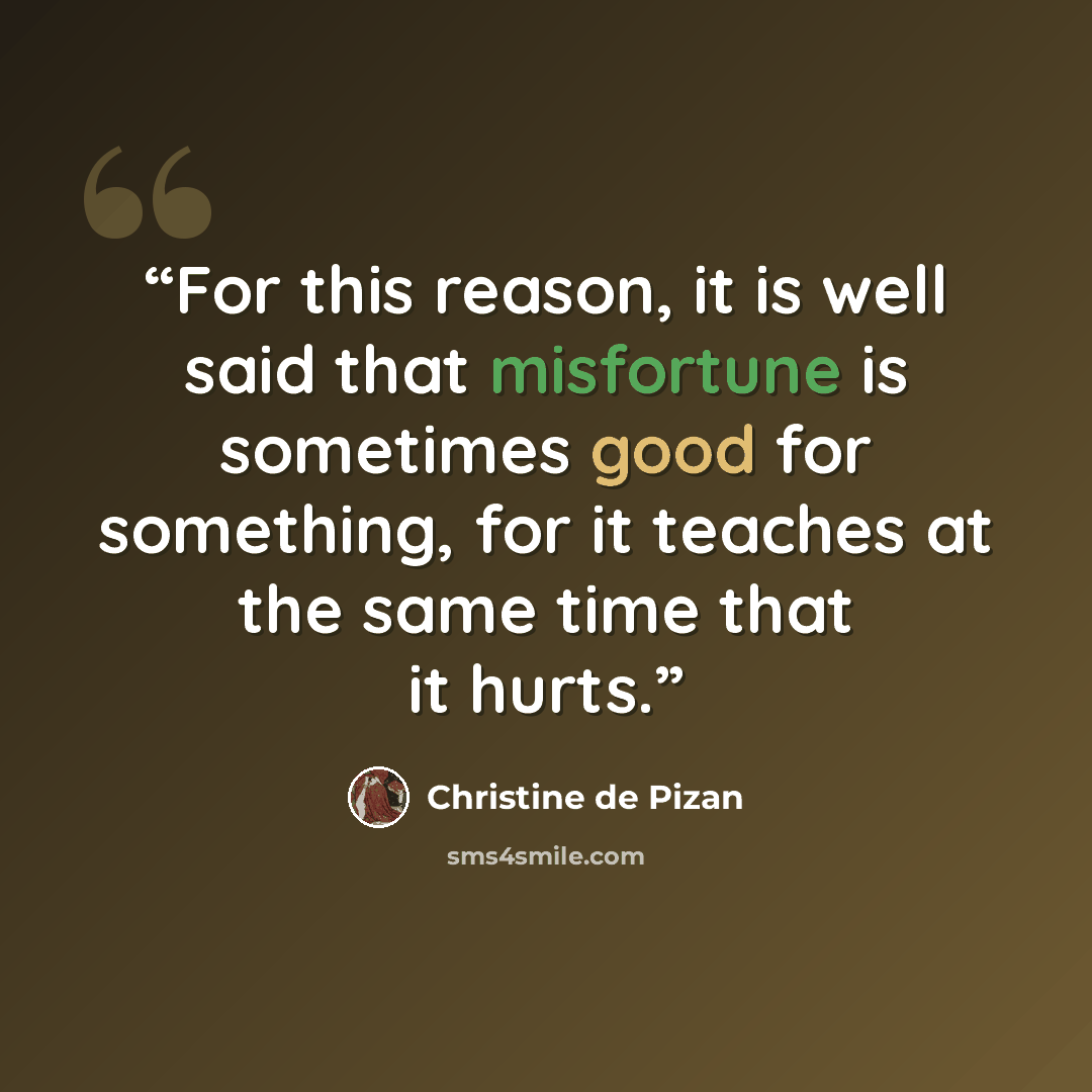 “For this reason, it is well said that misfortune is sometimes good for something, for it teaches at the same time that it hurts.” quote by Christine de Pizan