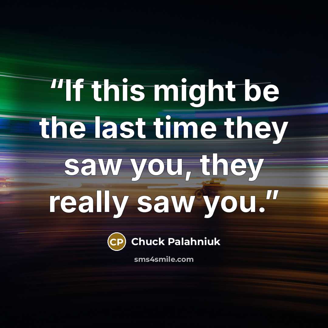 “If this might be the last time they saw you, they really saw you.” quote by Chuck Palahniuk