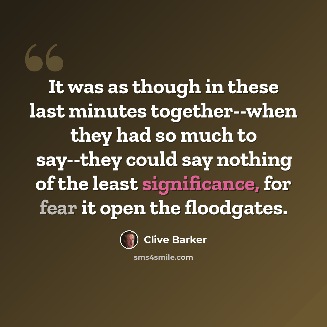 “It was as though in these last minutes together--when they had so much to say--they could say nothing of the least significance, for fear it open the floodgates.” quote by Clive Barker