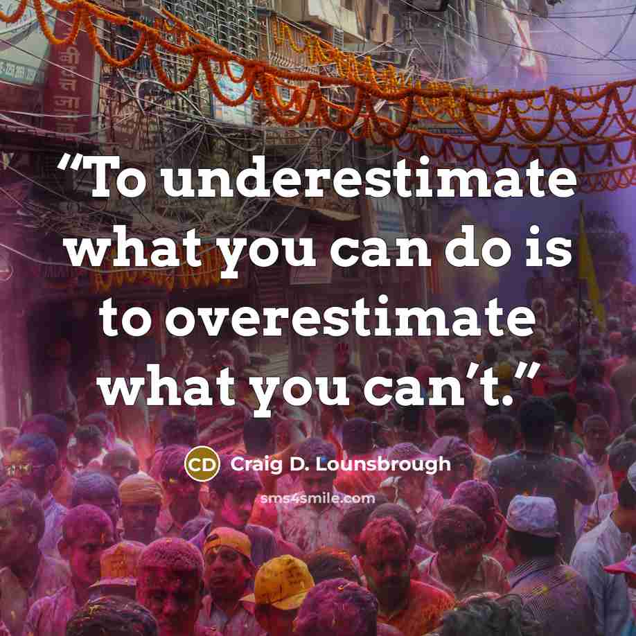 “To underestimate what you can do is to overestimate what you can’t.” quote by Craig D. Lounsbrough