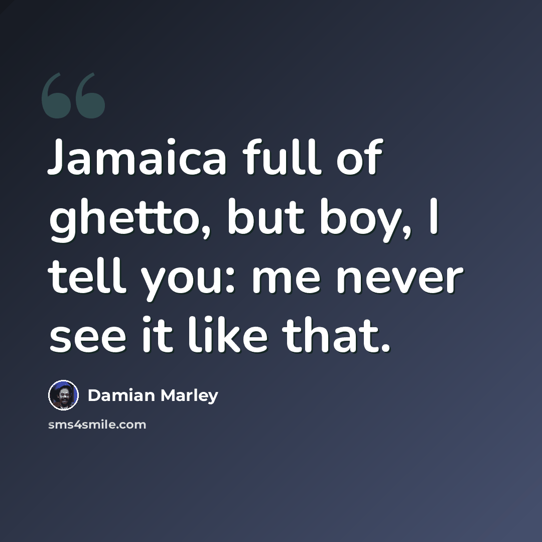 “Jamaica full of ghetto, but boy, I tell you: me never see it like that.” quote by Damian Marley