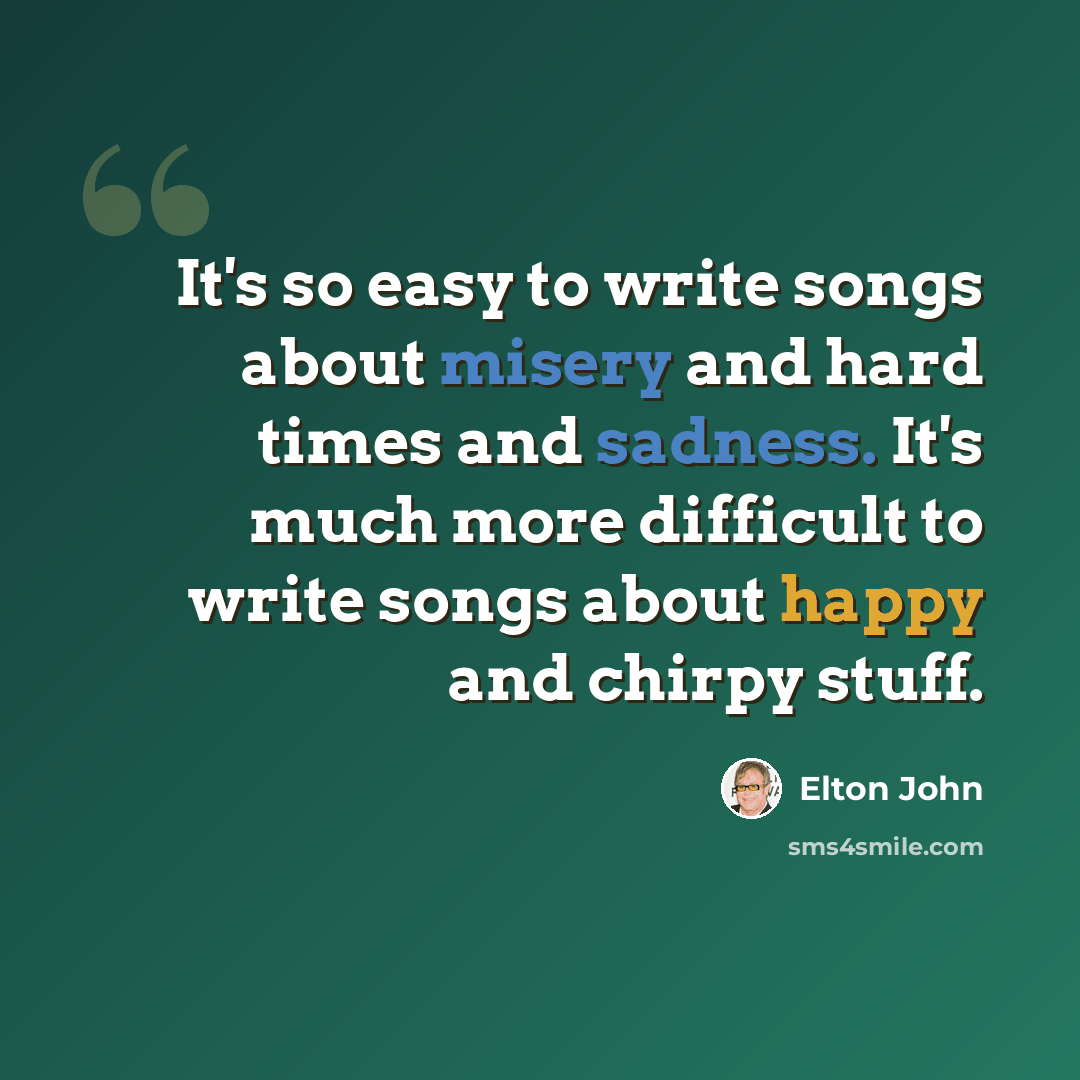“It's so easy to write songs about misery and hard times and sadness. It's much more difficult to write songs about happy and chirpy stuff.” quote by Elton John