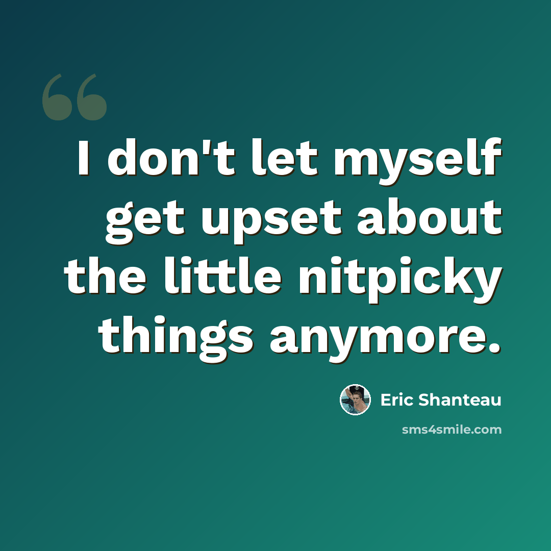 “I don't let myself get upset about the little nitpicky things anymore.” quote by Eric Shanteau