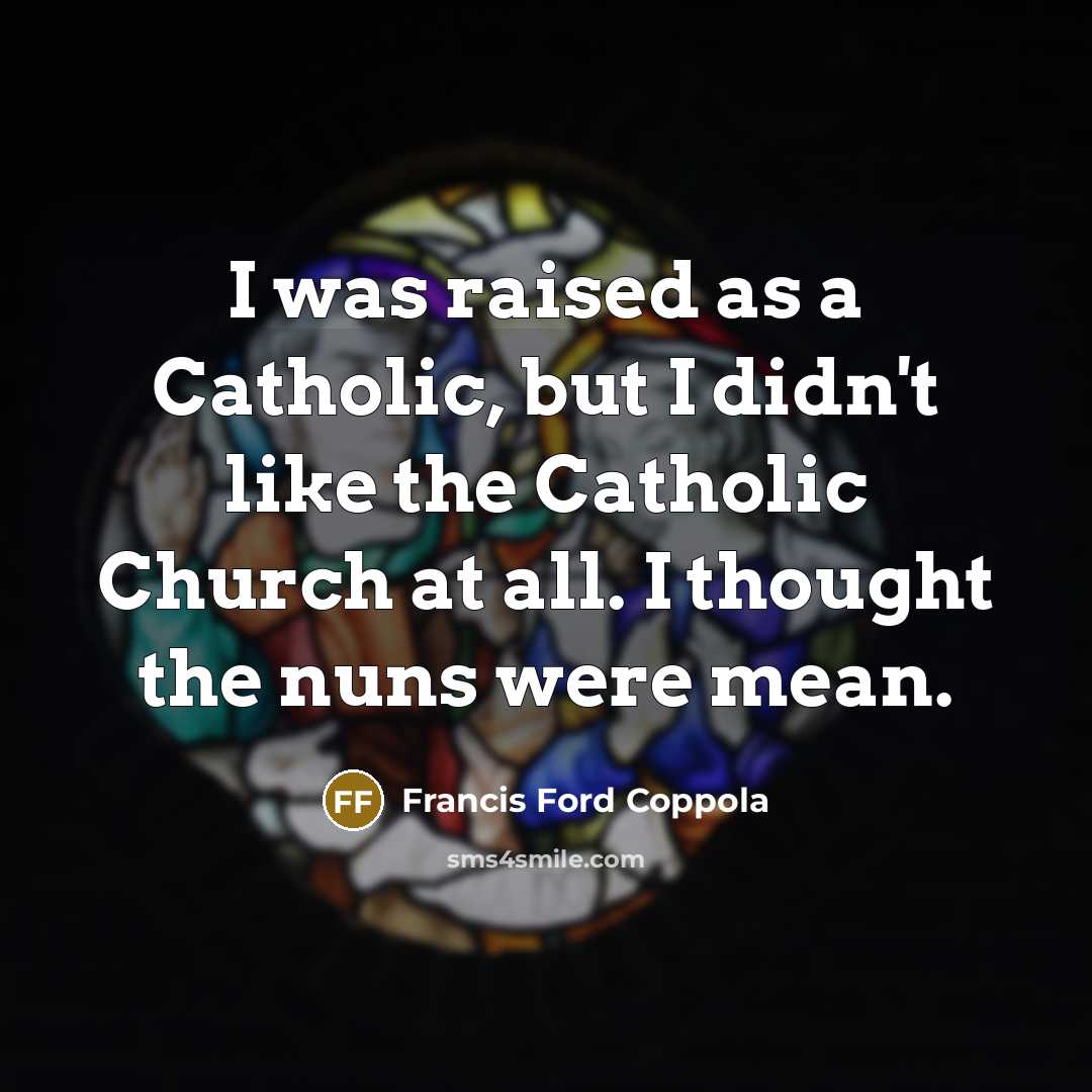“I was raised as a Catholic, but I didn't like the Catholic Church at all. I thought the nuns were mean.” quote by Francis Ford Coppola
