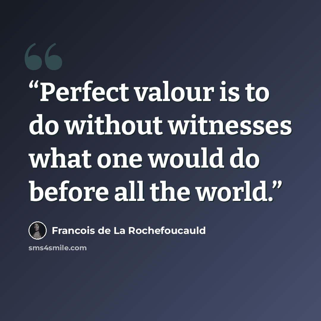 “Perfect valour is to do without witnesses what one would do before all the world.” quote by François de La Rochefoucauld