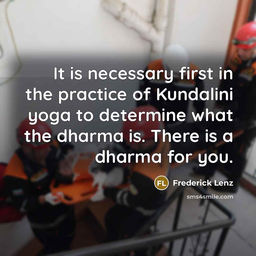 “It is necessary first in the practice of Kundalini yoga to determine what the dharma is. There is a dharma for you.” quote by Frederick Lenz