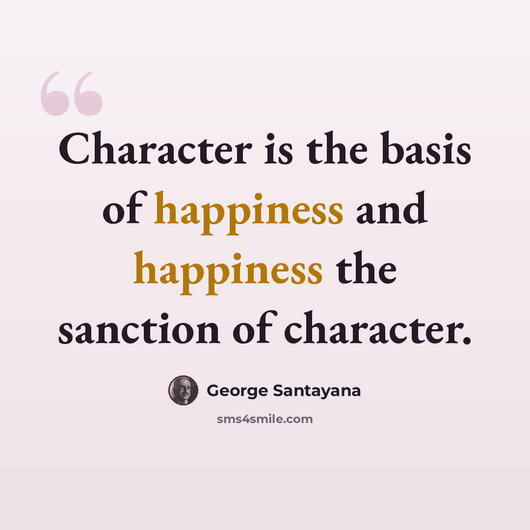 “Character is the basis of happiness and happiness the sanction of character.” quote by George Santayana