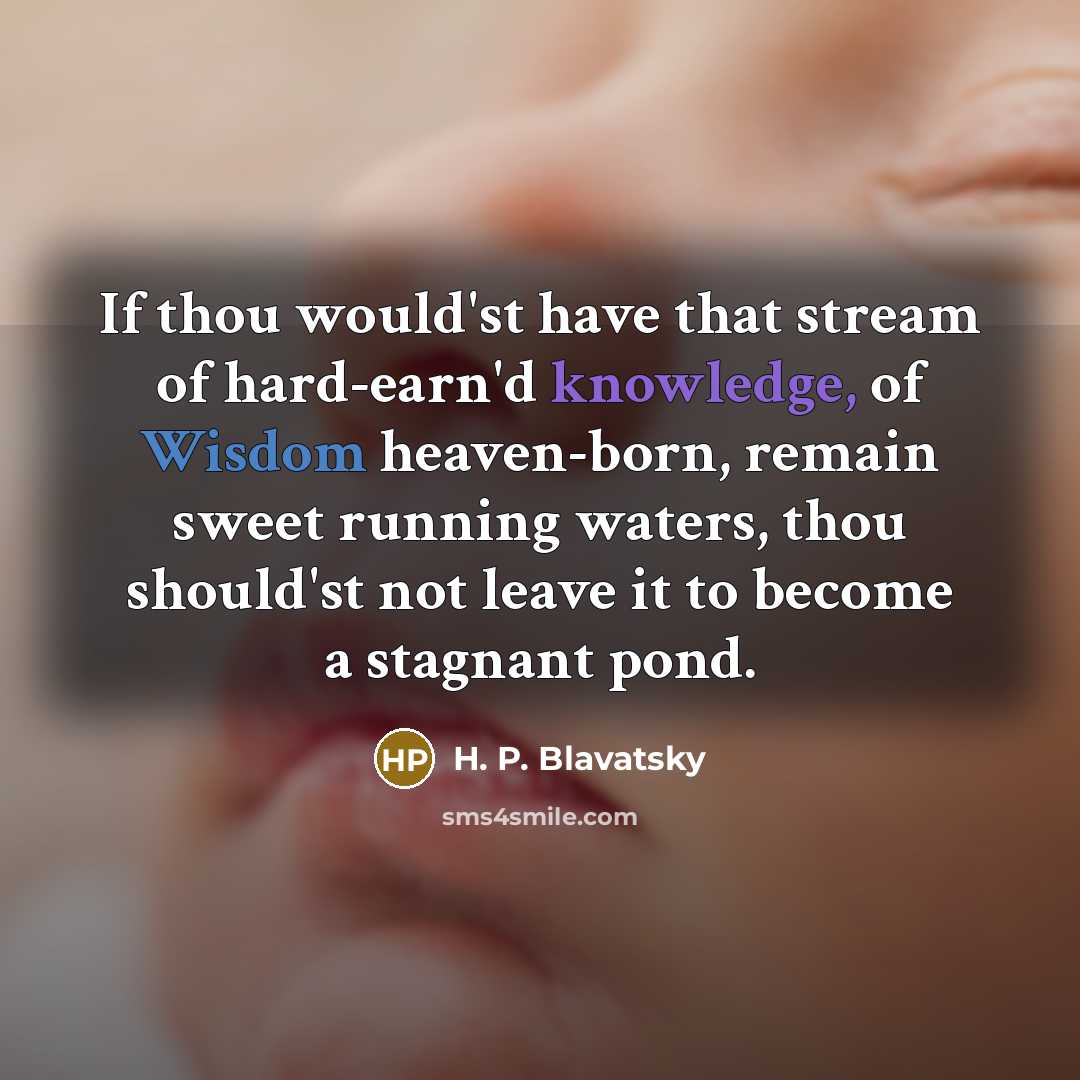 “If thou would'st have that stream of hard-earn'd knowledge, of Wisdom heaven-born, remain sweet running waters, thou should'st not leave it to become a stagnant pond.” quote by H. P. Blavatsky