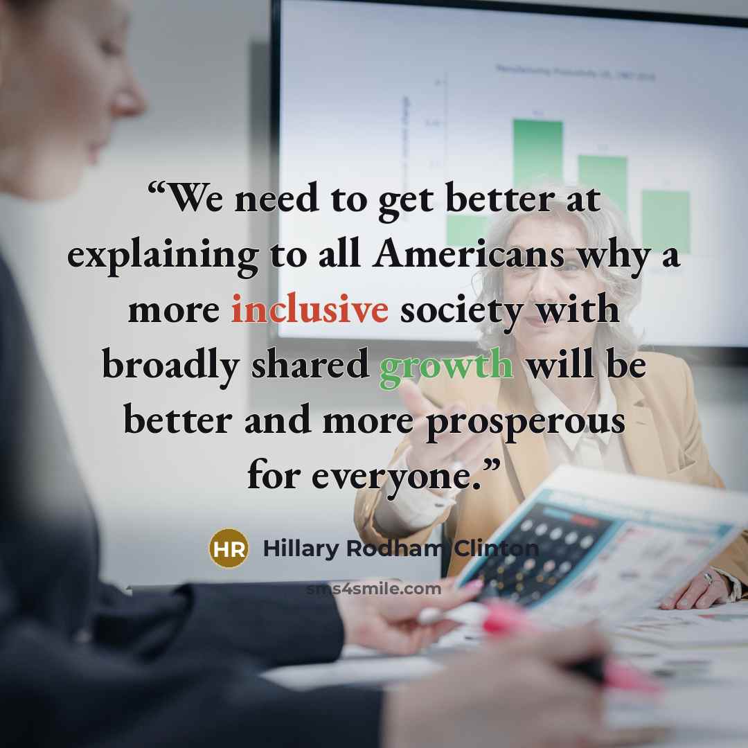 “We need to get better at explaining to all Americans why a more inclusive society with broadly shared growth will be better and more prosperous for everyone.” quote by Hillary Rodham Clinton