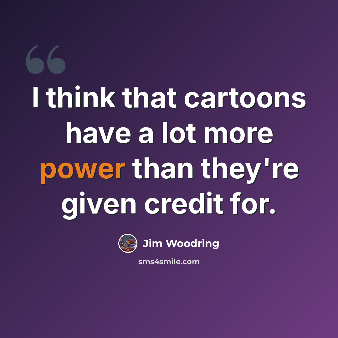 “I think that cartoons have a lot more power than they're given credit for.” quote by Jim Woodring