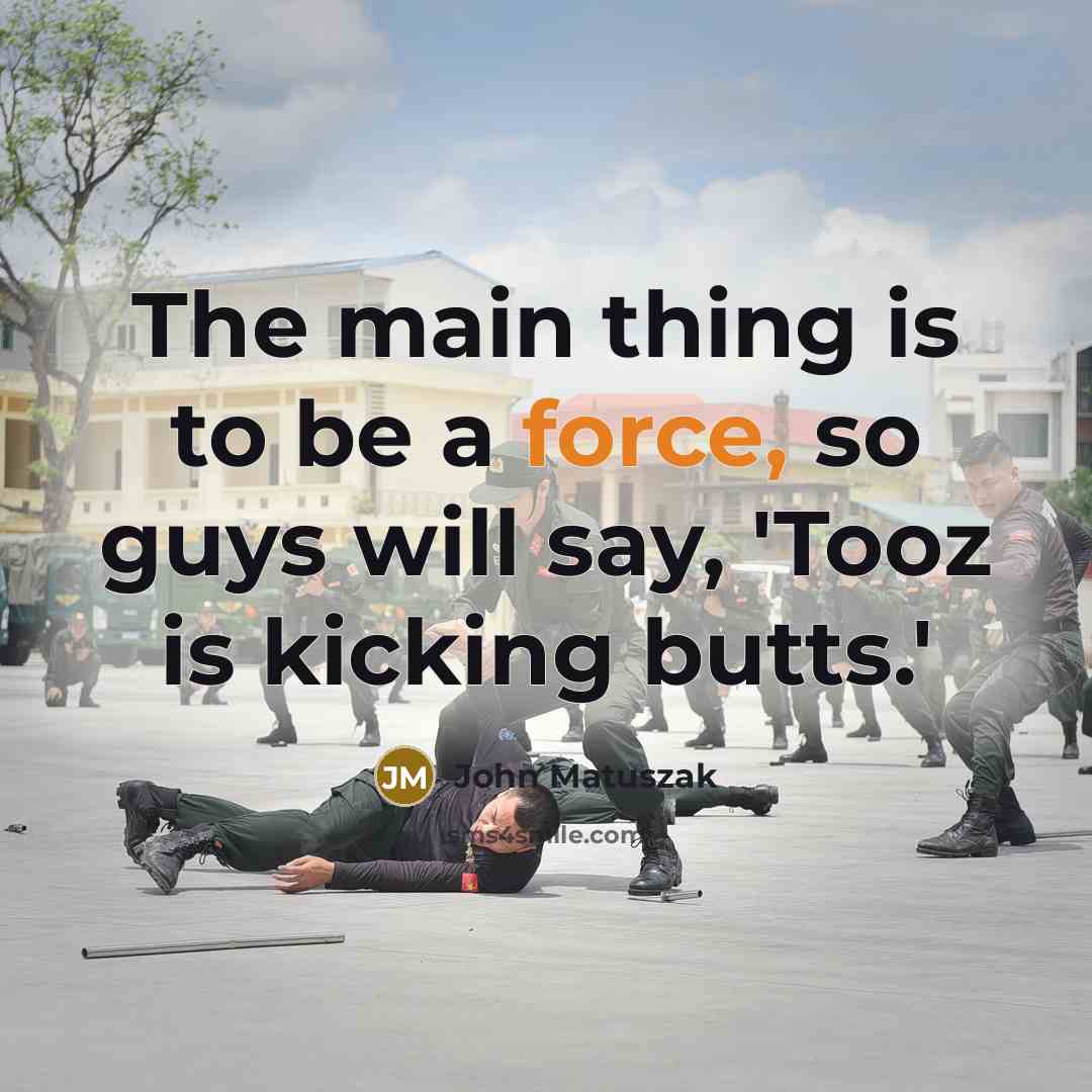 “The main thing is to be a force, so guys will say, 'Tooz is kicking butts.'” quote by John Matuszak
