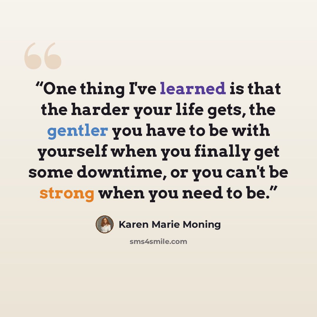 “One thing I've learned is that the harder your life gets, the gentler you have to be with yourself when you finally get some downtime, or you can't be strong when you need to be.” quote by Karen Marie Moning