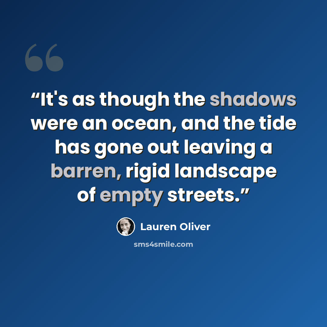 “It's as though the shadows were an ocean, and the tide has gone out leaving a barren, rigid landscape of empty streets.” quote by Lauren Oliver