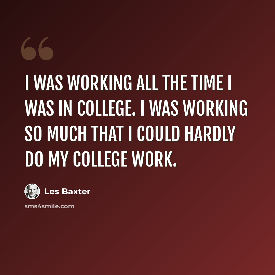 “I was working all the time I was in college. I was working so much that I could hardly do my college work.” quote by Les Baxter