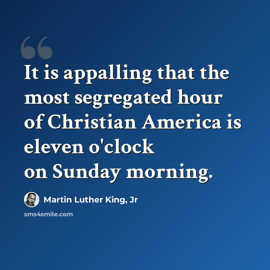 “It is appalling that the most segregated hour of Christian America is eleven o'clock on Sunday morning.” quote by Martin Luther King, Jr
