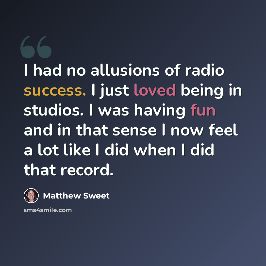“I had no allusions of radio success. I just loved being in studios. I was having fun and in that sense I now feel a lot like I did when I did that record.” quote by Matthew Sweet
