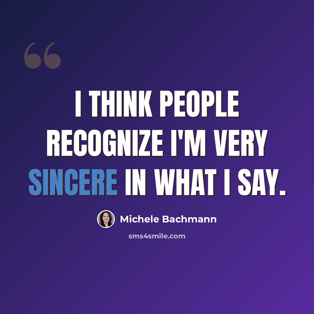 “I think people recognize I'm very sincere in what I say.” quote by Michele Bachmann