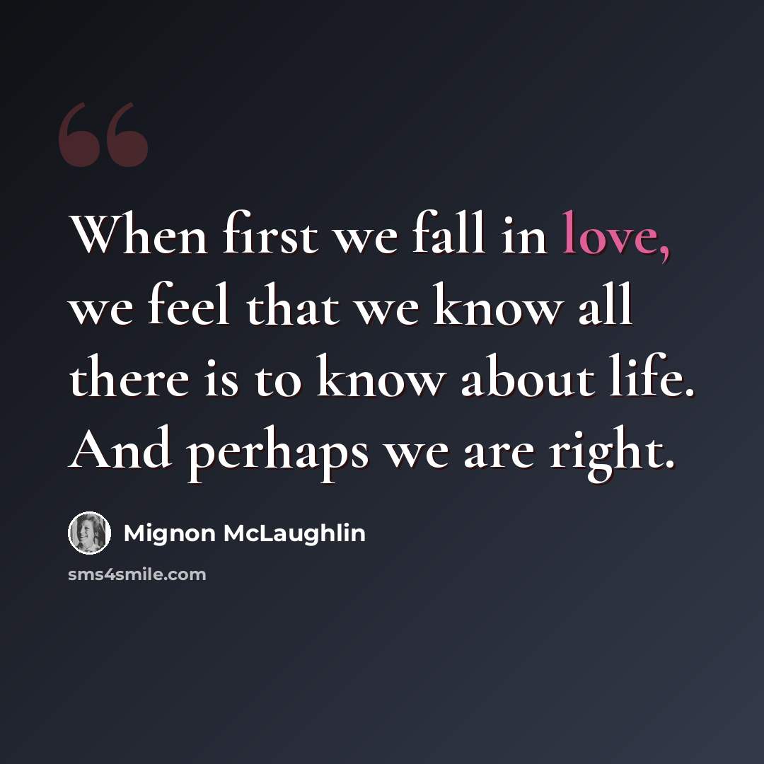 “When first we fall in love, we feel that we know all there is to know about life. And perhaps we are right.” quote by Mignon McLaughlin
