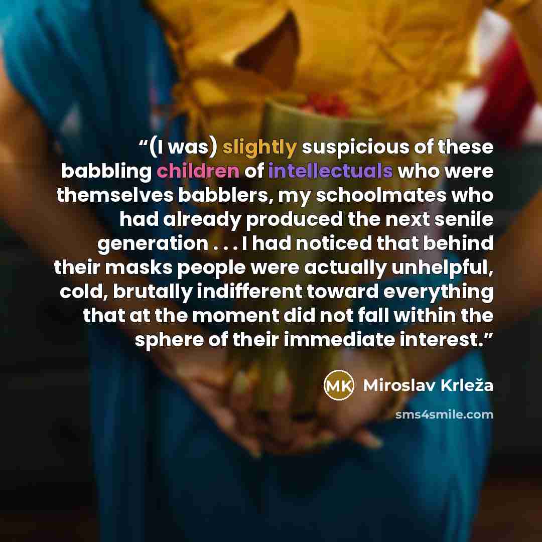 “(I was) slightly suspicious of these babbling children of intellectuals who were themselves babblers, my schoolmates who had already produced the next senile generation . . . I had noticed that behind their masks people were actually unhelpful, cold, brutally indifferent toward everything that at…” quote by Miroslav Krleža
