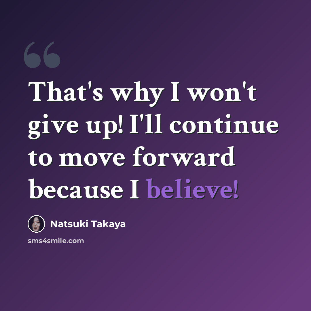 “That's why I won't give up! I'll continue to move forward because I believe!” quote by Natsuki Takaya
