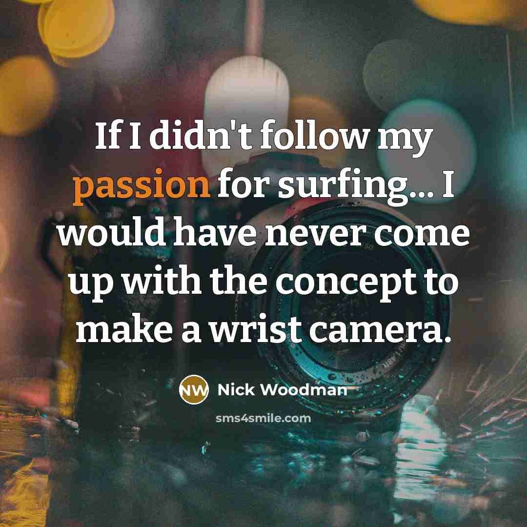 “If I didn't follow my passion for surfing... I would have never come up with the concept to make a wrist camera.” quote by Nick Woodman